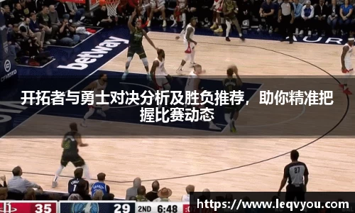 开拓者与勇士对决分析及胜负推荐，助你精准把握比赛动态